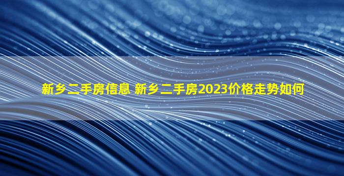 新乡二手房信息 新乡二手房2023价格走势如何